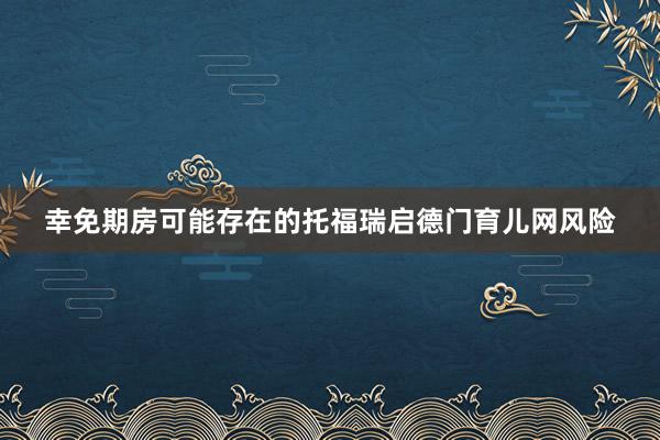 幸免期房可能存在的托福瑞启德门育儿网风险